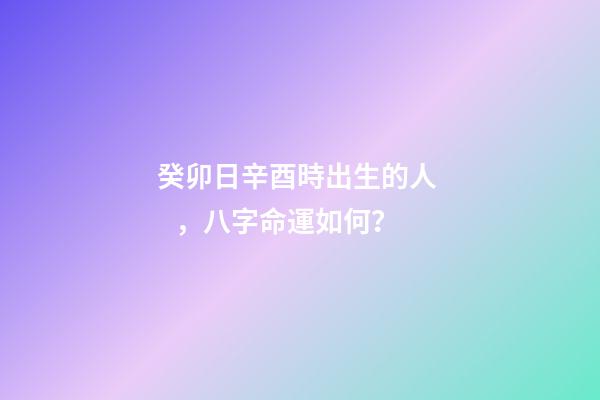 癸卯日辛酉時出生的人，八字命運如何？